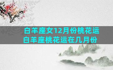 白羊座女12月份桃花运 白羊座桃花运在几月份